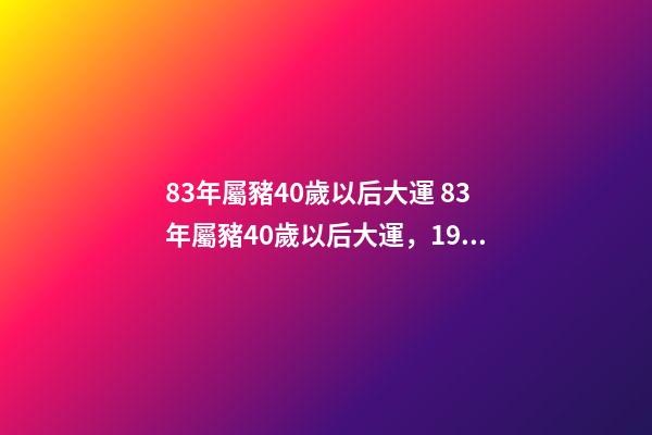83年屬豬40歲以后大運 83年屬豬40歲以后大運，1983年屬豬的人一生哪年財運最好-第1張-觀點-玄機派